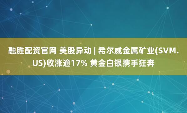 融胜配资官网 美股异动 | 希尔威金属矿业(SVM.US)收涨逾17% 黄金白银携手狂奔