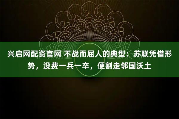 兴启网配资官网 不战而屈人的典型：苏联凭借形势，没费一兵一卒，便割走邻国沃土