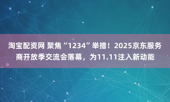 淘宝配资网 聚焦“1234”举措！2025京东服务商开放季交流会落幕，为11.11注入新动能