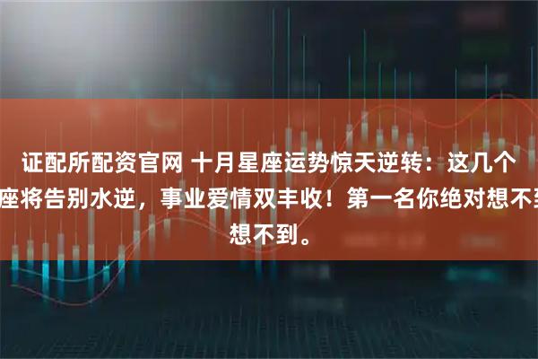 证配所配资官网 十月星座运势惊天逆转：这几个星座将告别水逆，事业爱情双丰收！第一名你绝对想不到。