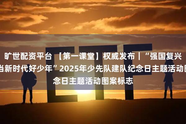 旷世配资平台 【第一课堂】权威发布｜“强国复兴有我 争当新时代好少年”2025年少先队建队纪念日主题活动图案标志