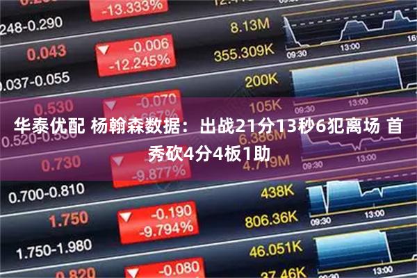 华泰优配 杨翰森数据：出战21分13秒6犯离场 首秀砍4分4板1助