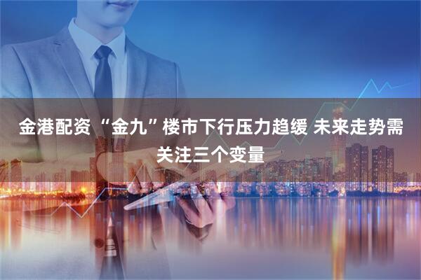 金港配资 “金九”楼市下行压力趋缓 未来走势需关注三个变量