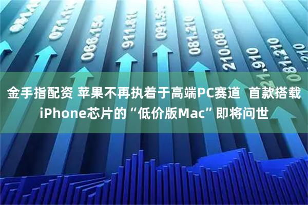 金手指配资 苹果不再执着于高端PC赛道  首款搭载iPhone芯片的“低价版Mac”即将问世