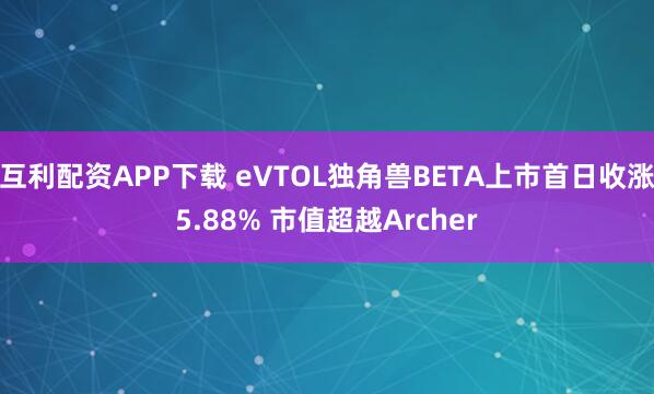 互利配资APP下载 eVTOL独角兽BETA上市首日收涨5.88% 市值超越Archer