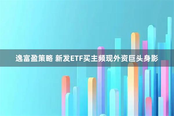 逸富盈策略 新发ETF买主频现外资巨头身影