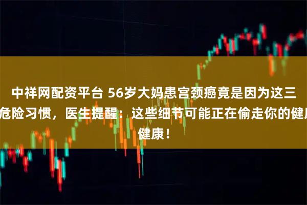 中祥网配资平台 56岁大妈患宫颈癌竟是因为这三个危险习惯,医生提醒:这些细节可能正在偷走你的健康!