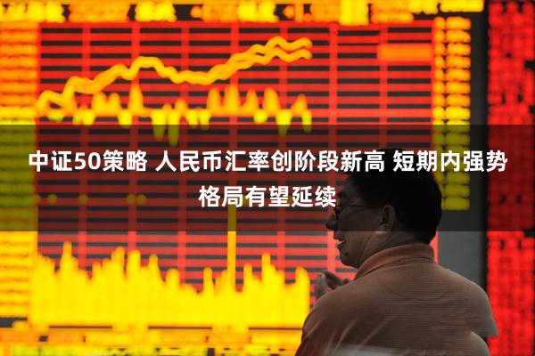 中证50策略 人民币汇率创阶段新高 短期内强势格局有望延续