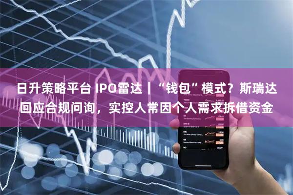 日升策略平台 IPO雷达｜“钱包”模式？斯瑞达回应合规问询，实控人常因个人需求拆借资金