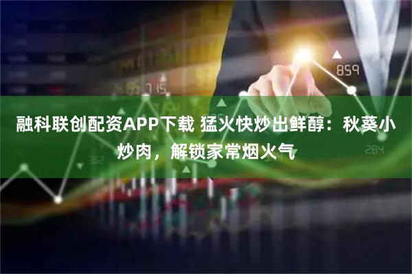 融科联创配资APP下载 猛火快炒出鲜醇：秋葵小炒肉，解锁家常烟火气