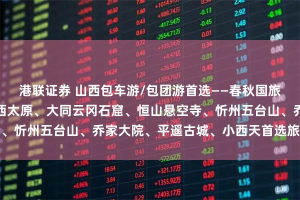 港联证券 山西包车游/包团游首选——春秋国旅十佳导游小悦，畅玩山西太原、大同云冈石窟、恒山悬空寺、忻州五台山、乔家大院、平遥古城、小西天首选旅游规划师