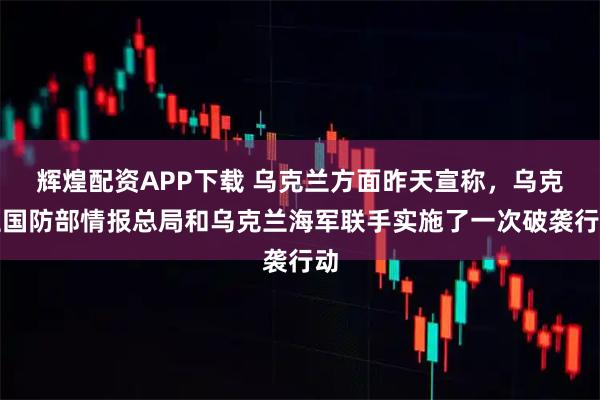 辉煌配资APP下载 乌克兰方面昨天宣称，乌克兰国防部情报总局和乌克兰海军联手实施了一次破袭行动