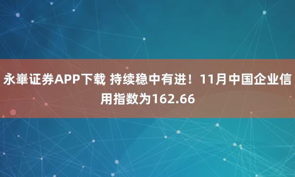 永崋证券APP下载 持续稳中有进！11月中国企业信用指数为162.66