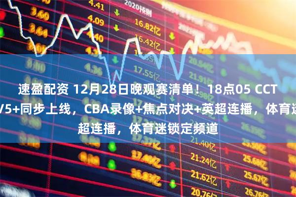 速盈配资 12月28日晚观赛清单！18点05 CCTV5、CCTV5+同步上线，CBA录像+焦点对决+英超连播，体育迷锁定频道