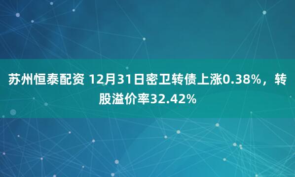 苏州恒泰配资 12月31日密卫转债上涨0.38%,转股溢价率32.42%
