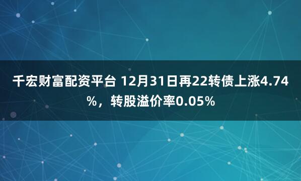 千宏财富配资平台 12月31日再22转债上涨4.74%，转股溢价率0.05%