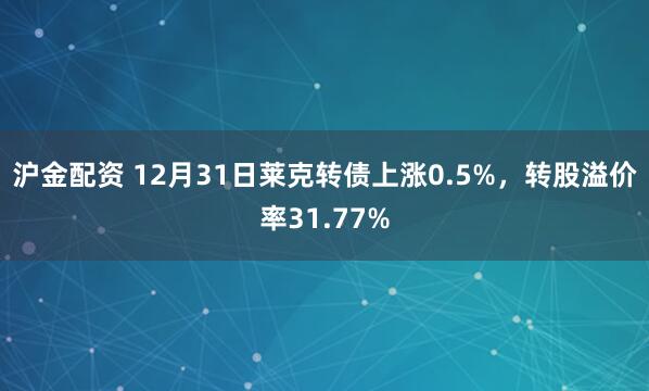 沪金配资 12月31日莱克转债上涨0.5%,转股溢价率31.77%