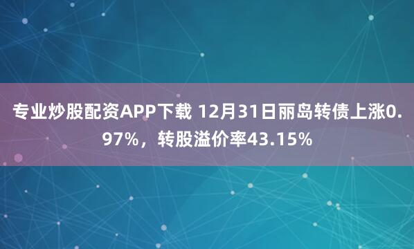 专业炒股配资APP下载 12月31日丽岛转债上涨0.97%，转股溢价率43.15%
