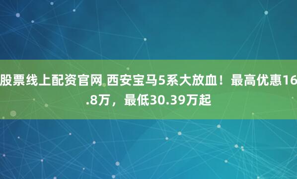 股票线上配资官网 西安宝马5系大放血！最高优惠16.8万，最低30.39万起