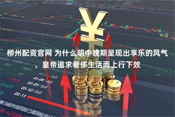 柳州配资官网 为什么明中晚期呈现出享乐的风气，皇帝追求奢侈生活而上行下效
