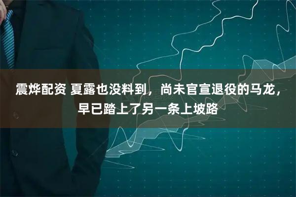 震烨配资 夏露也没料到，尚未官宣退役的马龙，早已踏上了另一条上坡路
