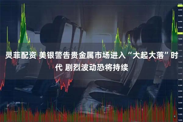 灵菲配资 美银警告贵金属市场进入“大起大落”时代 剧烈波动恐将持续