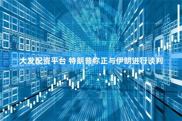 大发配资平台 特朗普称正与伊朗进行谈判