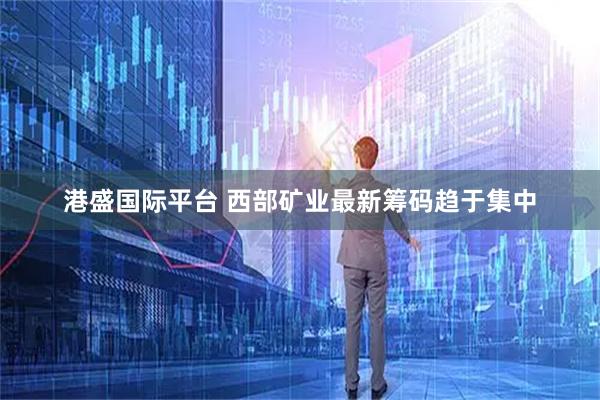 港盛国际平台 西部矿业最新筹码趋于集中