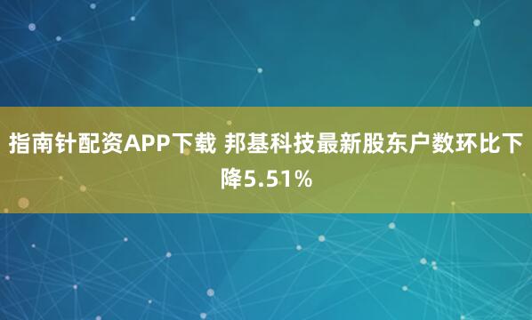 指南针配资APP下载 邦基科技最新股东户数环比下降5.51%