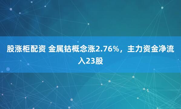 股涨柜配资 金属钴概念涨2.76%，主力资金净流入23股