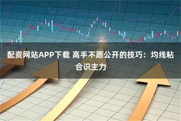 配资网站APP下载 高手不愿公开的技巧：均线粘合识主力