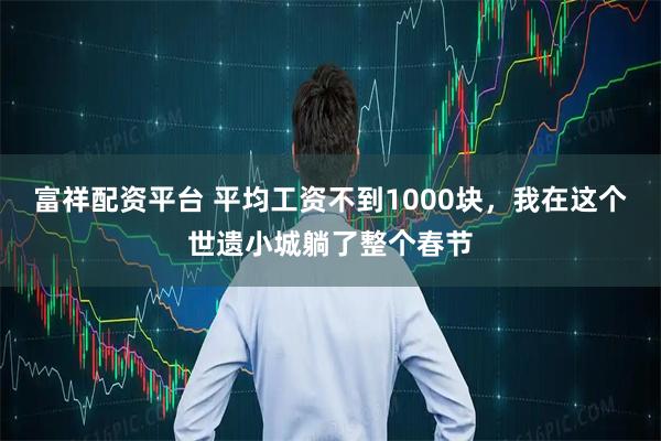 富祥配资平台 平均工资不到1000块，我在这个世遗小城躺了整个春节