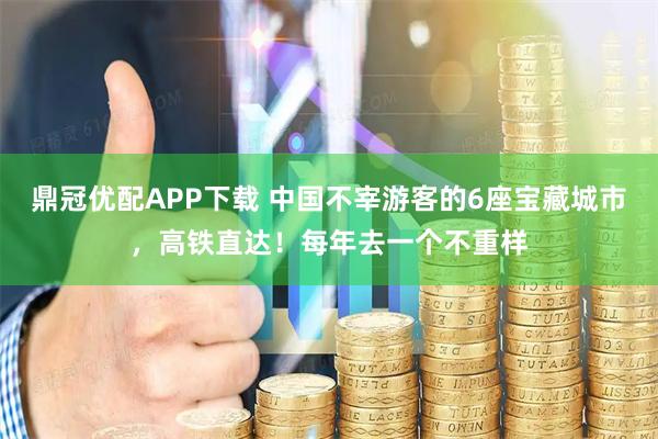 鼎冠优配APP下载 中国不宰游客的6座宝藏城市，高铁直达！每年去一个不重样