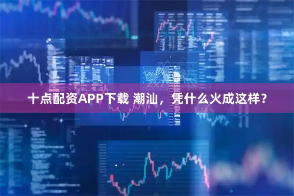 十点配资APP下载 潮汕，凭什么火成这样？