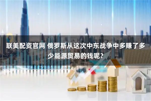 联美配资官网 俄罗斯从这次中东战争中多赚了多少能源贸易的钱呢？