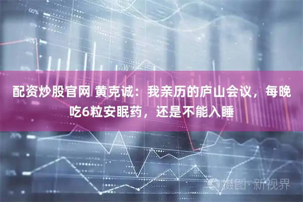 配资炒股官网 黄克诚：我亲历的庐山会议，每晚吃6粒安眠药，还是不能入睡