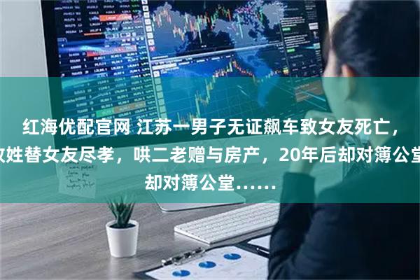红海优配官网 江苏一男子无证飙车致女友死亡，坚持改姓替女友尽孝，哄二老赠与房产，20年后却对簿公堂……
