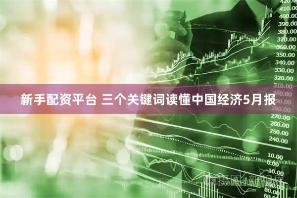 新手配资平台 三个关键词读懂中国经济5月报