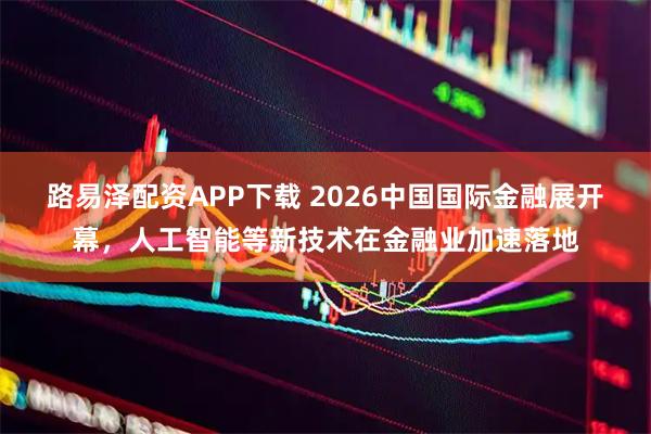 路易泽配资APP下载 2026中国国际金融展开幕，人工智能等新技术在金融业加速落地