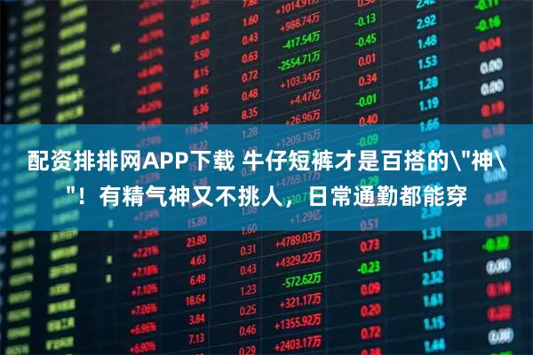 配资排排网APP下载 牛仔短裤才是百搭的