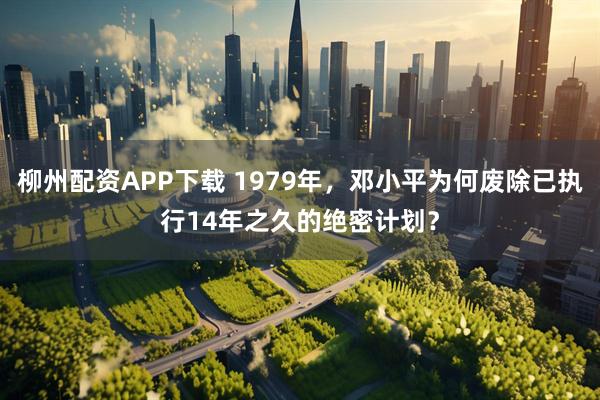 柳州配资APP下载 1979年，邓小平为何废除已执行14年之久的绝密计划？