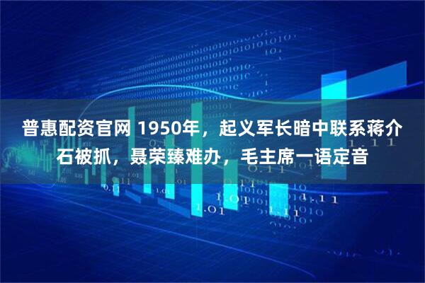 普惠配资官网 1950年，起义军长暗中联系蒋介石被抓，聂荣臻难办，毛主席一语定音