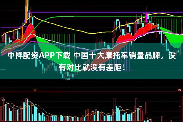 中祥配资APP下载 中国十大摩托车销量品牌，没有对比就没有差距！