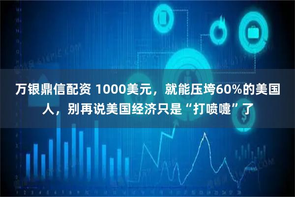 万银鼎信配资 1000美元，就能压垮60%的美国人，别再说美国经济只是“打喷嚏”了