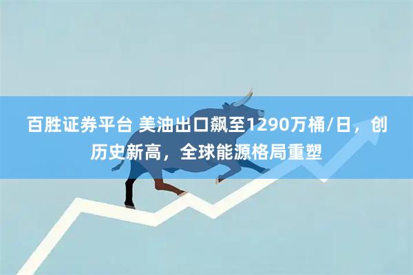 百胜证券平台 美油出口飙至1290万桶/日，创历史新高，全球能源格局重塑